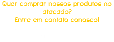 Quer comprar nossos produtos no atacado? Entre em contato conosco! Teremos o maior prazer em atendê-los!